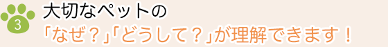 3）大切なペットの「なぜ？」「どうして？」が理解できます！