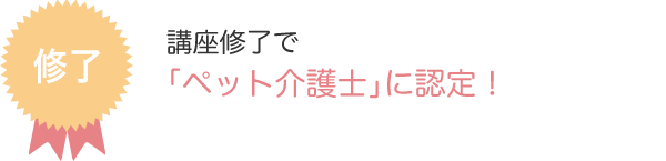 修了　講座修了で「ペット介護士」に認定！