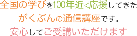 全国の学びを100年近く応援してきたがくぶんの通信講座です。安心してご受講いただけます