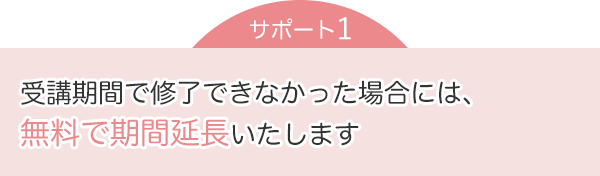 サポート1：受講期間で修了できなかった場合には、無料で期間延長いたします
