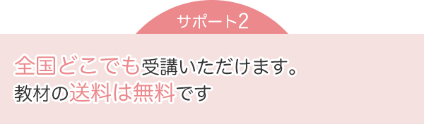 サポート2：全国どこでも受講いただけます。教材の送料は無料です