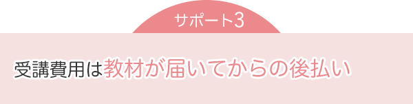 サポート3：受講費用は教材が届いてからの後払い